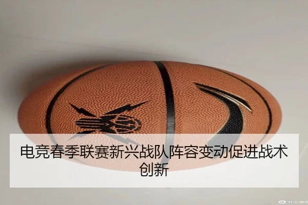 电竞春季联赛新兴战队阵容变动促进战术创新 - JSEsports