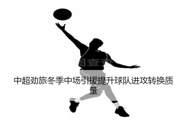 中超劲旅冬季中场引援提升球队进攻转换质量 - JSEsports