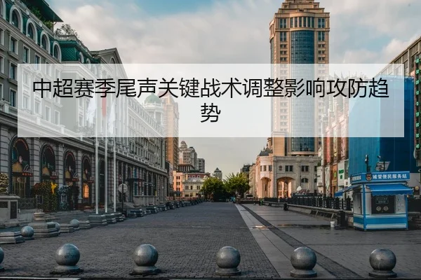 中超赛季尾声关键战术调整影响攻防趋势